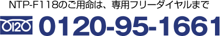 NTP-F118のご用命は、専用フリーダイヤル0120-95-1661まで